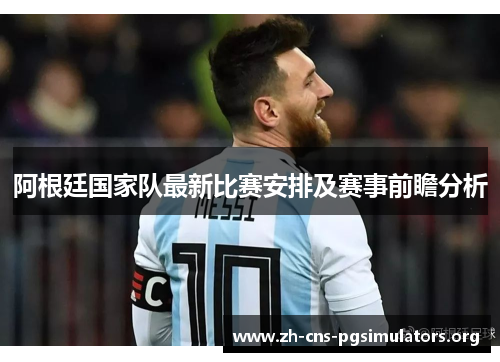 阿根廷国家队最新比赛安排及赛事前瞻分析 阿根廷国家队最新比赛安排及赛事前瞻分析