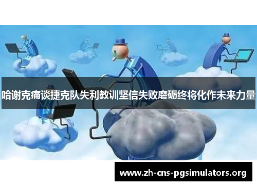 哈谢克痛谈捷克队失利教训坚信失败磨砺终将化作未来力量