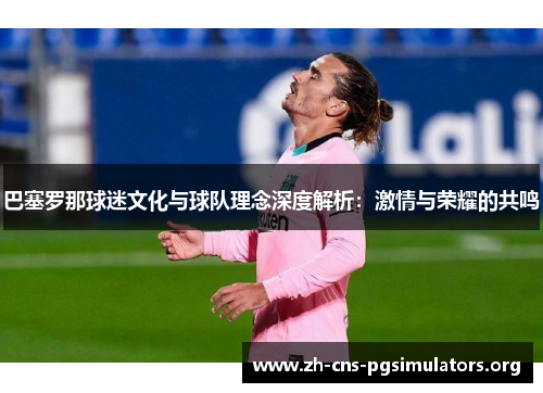 巴塞罗那球迷文化与球队理念深度解析：激情与荣耀的共鸣