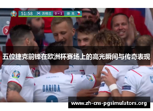 五位捷克前锋在欧洲杯赛场上的高光瞬间与传奇表现