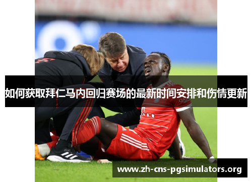 如何获取拜仁马内回归赛场的最新时间安排和伤情更新