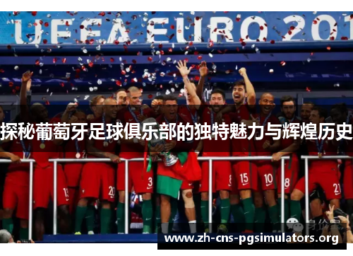 探秘葡萄牙足球俱乐部的独特魅力与辉煌历史 探秘葡萄牙足球俱乐部的独特魅力与辉煌历史