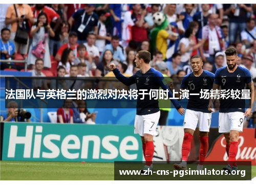 法国队与英格兰的激烈对决将于何时上演一场精彩较量 法国队与英格兰的激烈对决将于何时上演一场精彩较量