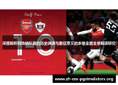 深度解析阿森纳队徽的历史渊源与象征意义的多维全面全景解读研究