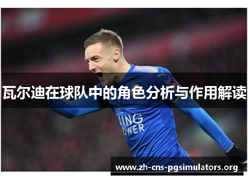 瓦尔迪在球队中的角色分析与作用解读 瓦尔迪在球队中的角色分析与作用解读