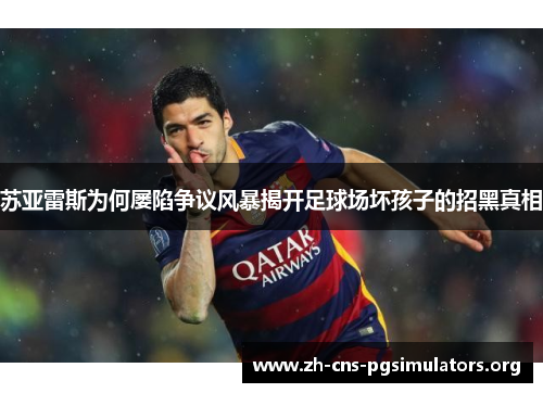 苏亚雷斯为何屡陷争议风暴揭开足球场坏孩子的招黑真相 苏亚雷斯为何屡陷争议风暴揭开足球场坏孩子的招黑真相