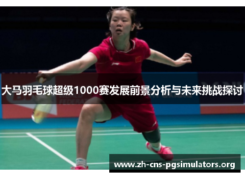 大马羽毛球超级1000赛发展前景分析与未来挑战探讨