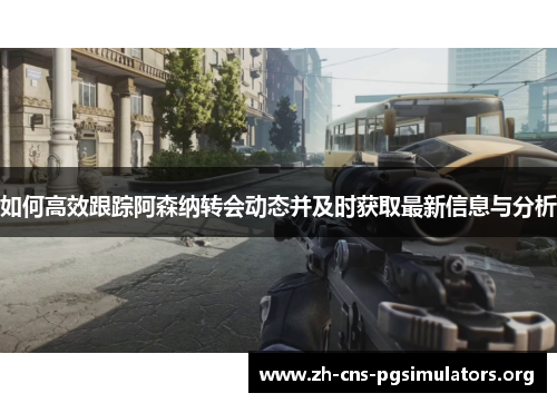 如何高效跟踪阿森纳转会动态并及时获取最新信息与分析