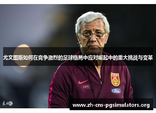 尤文图斯如何在竞争激烈的足球格局中应对崛起中的重大挑战与变革 尤文图斯如何在竞争激烈的足球格局中应对崛起中的重大挑战与变革