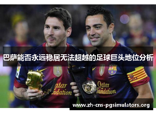 巴萨能否永远稳居无法超越的足球巨头地位分析
