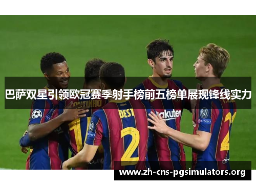 巴萨双星引领欧冠赛季射手榜前五榜单展现锋线实力