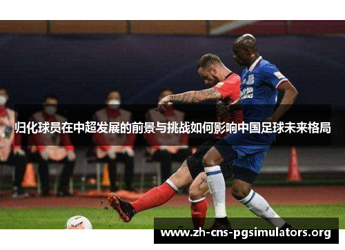 归化球员在中超发展的前景与挑战如何影响中国足球未来格局