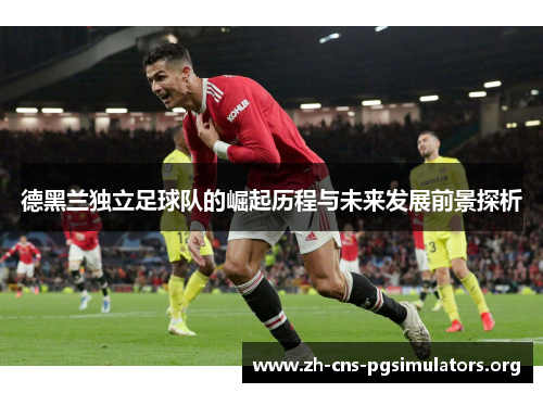 德黑兰独立足球队的崛起历程与未来发展前景探析