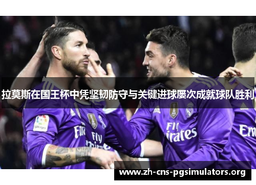 拉莫斯在国王杯中凭坚韧防守与关键进球屡次成就球队胜利 拉莫斯在国王杯中凭坚韧防守与关键进球屡次成就球队胜利