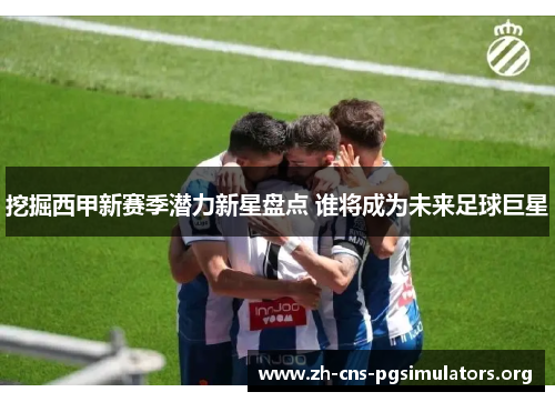 挖掘西甲新赛季潜力新星盘点 谁将成为未来足球巨星 挖掘西甲新赛季潜力新星盘点 谁将成为未来足球巨星