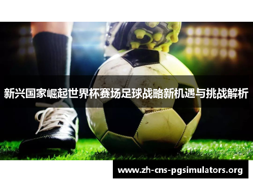 新兴国家崛起世界杯赛场足球战略新机遇与挑战解析