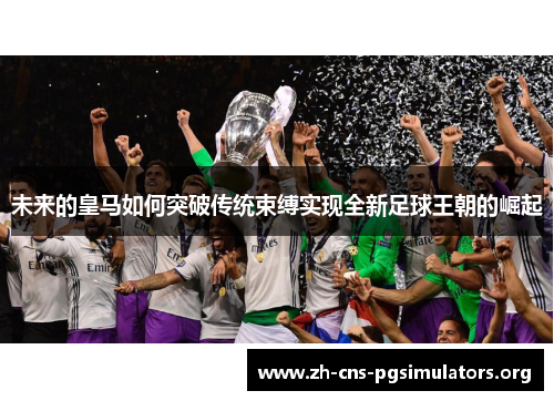 未来的皇马如何突破传统束缚实现全新足球王朝的崛起