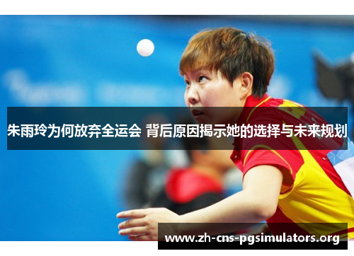 朱雨玲为何放弃全运会 背后原因揭示她的选择与未来规划