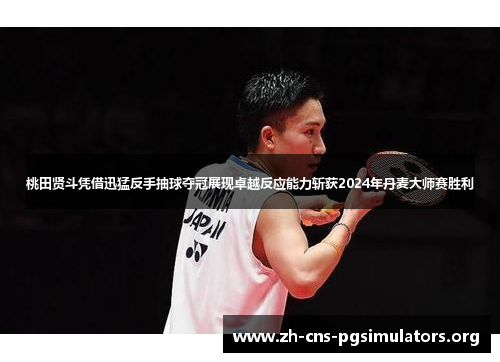 桃田贤斗凭借迅猛反手抽球夺冠展现卓越反应能力斩获2024年丹麦大师赛胜利