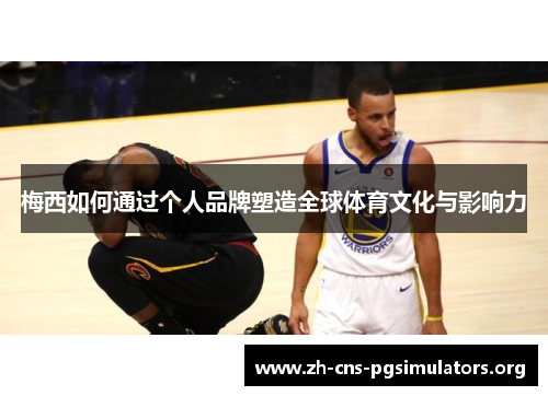 梅西如何通过个人品牌塑造全球体育文化与影响力