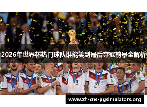 2026年世界杯热门球队谁能笑到最后夺冠前景全解析