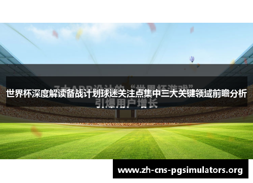 世界杯深度解读备战计划球迷关注点集中三大关键领域前瞻分析